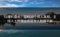 51爆料盘点：猛料10个惊人真相，主持人上榜理由疯狂令人刷屏不断