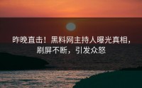 昨晚直击！黑料网主持人曝光真相，刷屏不断，引发众怒