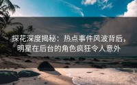 探花深度揭秘：热点事件风波背后，明星在后台的角色疯狂令人意外