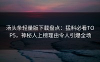 汤头条轻量版下载盘点：猛料必看TOP5，神秘人上榜理由令人引爆全场