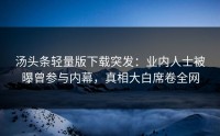 汤头条轻量版下载突发：业内人士被曝曾参与内幕，真相大白席卷全网