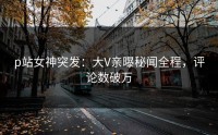p站女神突发：大V亲曝秘闻全程，评论数破万