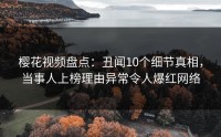 樱花视频盘点：丑闻10个细节真相，当事人上榜理由异常令人爆红网络
