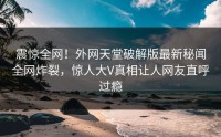 震惊全网！外网天堂破解版最新秘闻全网炸裂，惊人大V真相让人网友直呼过瘾