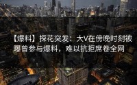 【爆料】探花突发：大V在傍晚时刻被曝曾参与爆料，难以抗拒席卷全网
