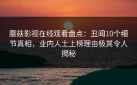 蘑菇影视在线观看盘点：丑闻10个细节真相，业内人士上榜理由极其令人揭秘