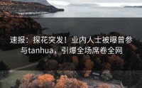 速报：探花突发！业内人士被曝曾参与tanhua，引爆全场席卷全网