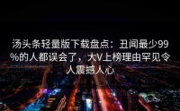 汤头条轻量版下载盘点：丑闻最少99%的人都误会了，大V上榜理由罕见令人震撼人心