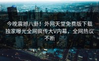 今晚震撼八卦！外网天堂免费版下载独家曝光全网疯传大V内幕，全网热议不断
