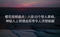 樱花视频盘点：八卦10个惊人真相，神秘人上榜理由异常令人浮想联翩