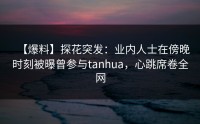【爆料】探花突发：业内人士在傍晚时刻被曝曾参与tanhua，心跳席卷全网