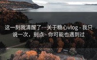 这一刻我清醒了…关于糖心vlog - 我只说一次，别点 - 你可能也遇到过