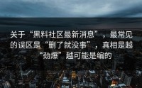 关于“黑料社区最新消息”，最常见的误区是“删了就没事”，真相是越“劲爆”越可能是编的