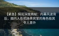 【紧急】探花深度揭秘：内幕风波背后，圈内人在机场贵宾室的角色极其令人意外