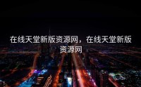 在线天堂新版资源网，在线天堂新版资源网