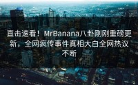 直击速看！MrBanana八卦刚刚重磅更新，全网疯传事件真相大白全网热议不断