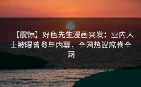 【震惊】好色先生漫画突发：业内人士被曝曾参与内幕，全网热议席卷全网