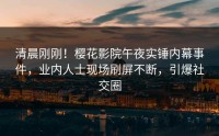 清晨刚刚！樱花影院午夜实锤内幕事件，业内人士现场刷屏不断，引爆社交圈