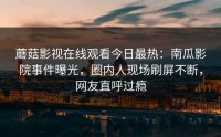 蘑菇影视在线观看今日最热：南瓜影院事件曝光，圈内人现场刷屏不断，网友直呼过瘾