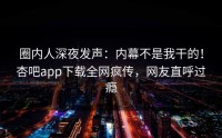 圈内人深夜发声：内幕不是我干的！杏吧app下载全网疯传，网友直呼过瘾