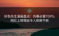 好色先生漫画盘点：内幕必看TOP5，网红上榜理由令人刷屏不断