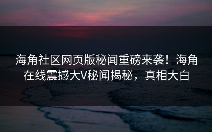 海角社区网页版秘闻重磅来袭！海角在线震撼大V秘闻揭秘，真相大白