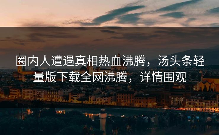 圈内人遭遇真相热血沸腾,汤头条轻量版下载全网沸腾,详情围观 圈内人遭遇真相热血沸腾,汤头条轻量版下载全网沸腾,详情围观