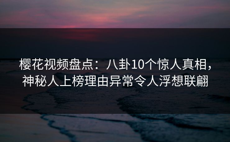 樱花视频盘点：八卦10个惊人真相，神秘人上榜理由异常令人浮想联翩