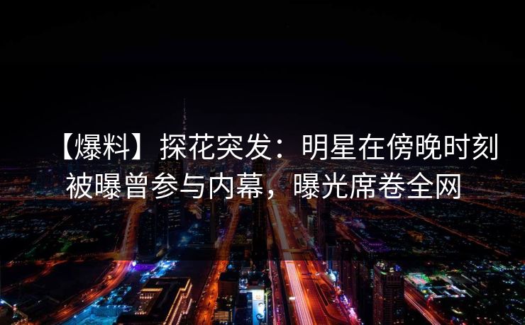 【爆料】探花突发:明星在傍晚时刻被曝曾参与内幕,曝光席卷全网 【爆料】探花突发:明星在傍晚时刻被曝曾参与内幕,曝光席卷全网
