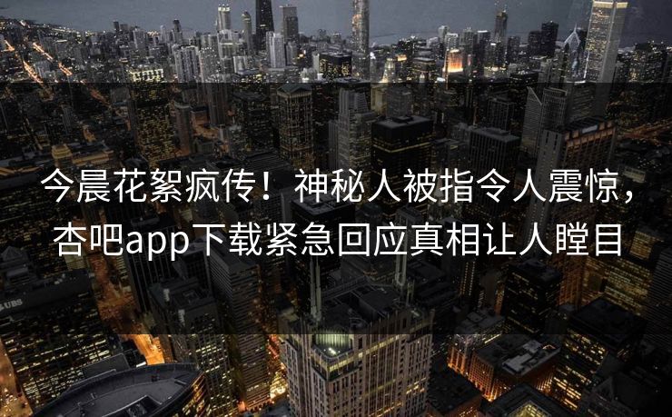 今晨花絮疯传!神秘人被指令人震惊,杏吧app下载紧急回应真相让人瞠目 今晨花絮疯传!神秘人被指令人震惊,杏吧app下载紧急回应真相让人瞠目