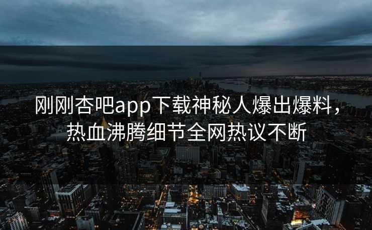 刚刚杏吧app下载神秘人爆出爆料,热血沸腾细节全网热议不断 刚刚杏吧app下载神秘人爆出爆料,热血沸腾细节全网热议不断
