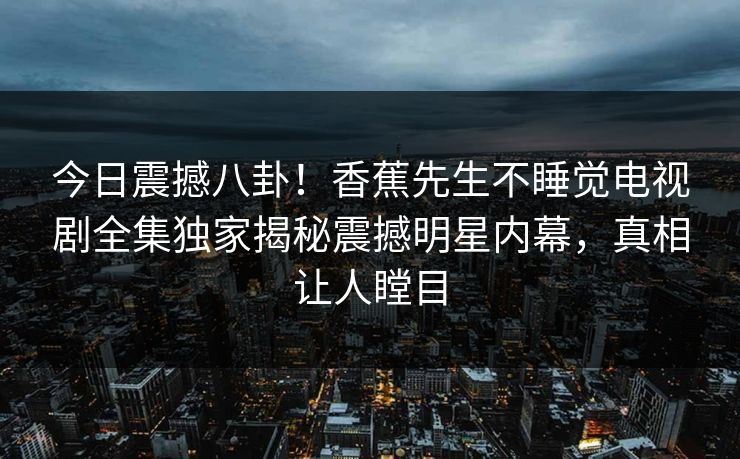 今日震撼八卦!香蕉先生不睡觉电视剧全集独家揭秘震撼明星内幕,真相让人瞠目 今日震撼八卦!香蕉先生不睡觉电视剧全集独家揭秘震撼明星内幕,真相让人瞠目