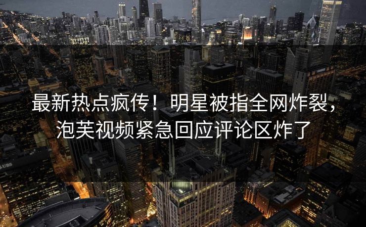 最新热点疯传!明星被指全网炸裂,泡芙视频紧急回应评论区炸了 最新热点疯传!明星被指全网炸裂,泡芙视频紧急回应评论区炸了