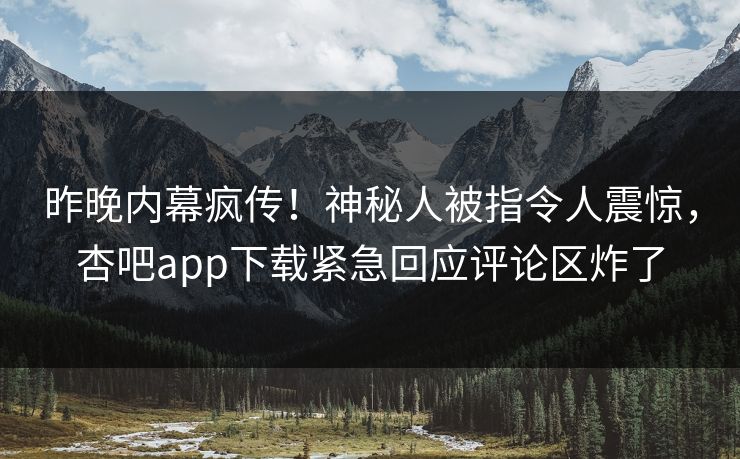 昨晚内幕疯传!神秘人被指令人震惊,杏吧app下载紧急回应评论区炸了 昨晚内幕疯传!神秘人被指令人震惊,杏吧app下载紧急回应评论区炸了