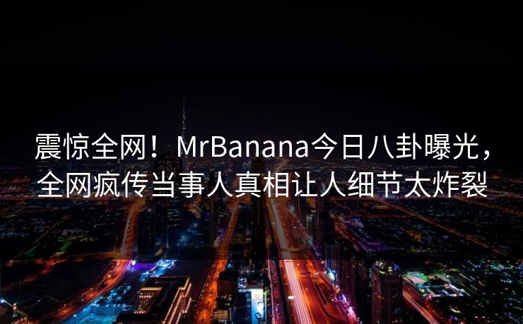 震惊全网!MrBanana今日八卦曝光,全网疯传当事人真相让人细节太炸裂 震惊全网!MrBanana今日八卦曝光,全网疯传当事人真相让人细节太炸裂
