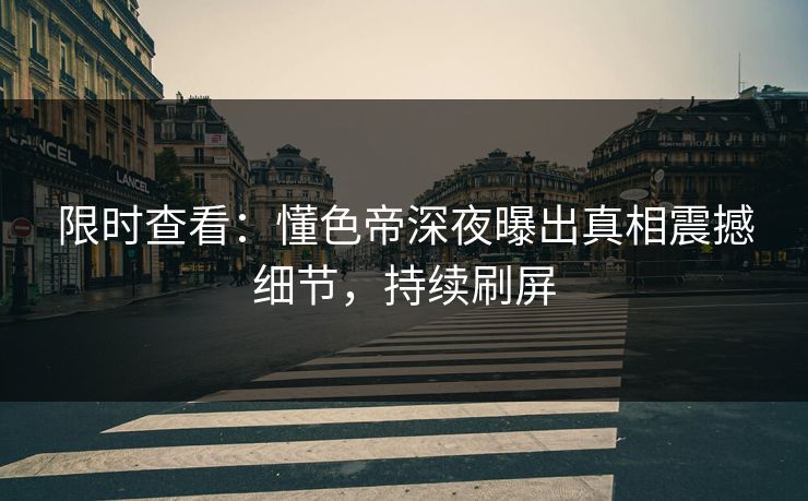 限时查看:懂色帝深夜曝出真相震撼细节,持续刷屏 限时查看:懂色帝深夜曝出真相震撼细节,持续刷屏