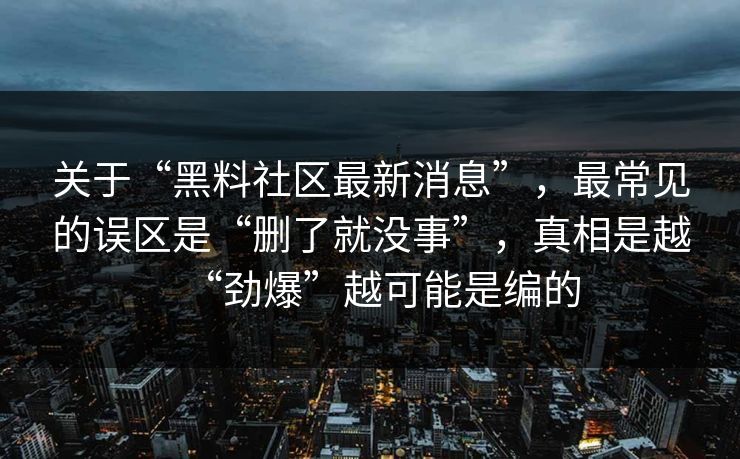 关于“黑料社区最新消息”，最常见的误区是“删了就没事”，真相是越“劲爆”越可能是编的