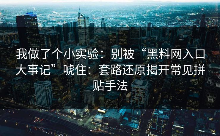 我做了个小实验：别被“黑料网入口大事记”唬住：套路还原揭开常见拼贴手法
