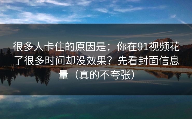 很多人卡住的原因是：你在91视频花了很多时间却没效果？先看封面信息量（真的不夸张）