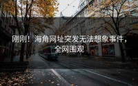 刚刚！海角网址突发无法想象事件，全网围观