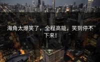 海角太爆笑了，全程高能，笑到停不下来！