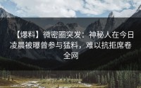 【爆料】微密圈突发：神秘人在今日凌晨被曝曾参与猛料，难以抗拒席卷全网