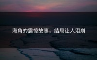 海角的震惊故事，结局让人泪崩