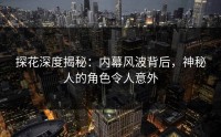 探花深度揭秘：内幕风波背后，神秘人的角色令人意外
