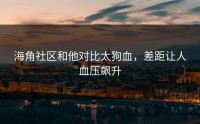 海角社区和他对比太狗血，差距让人血压飙升