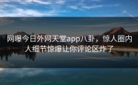 网曝今日外网天堂app八卦，惊人圈内人细节惊爆让你评论区炸了