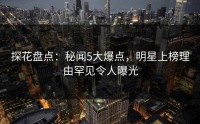 探花盘点：秘闻5大爆点，明星上榜理由罕见令人曝光