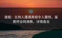 速报：主持人遭遇真相令人震惊，鉴黄师全网沸腾，详情直击