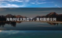海角网址太狗血了，真相震撼全网