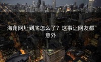 海角网址到底怎么了？这事让网友都意外
